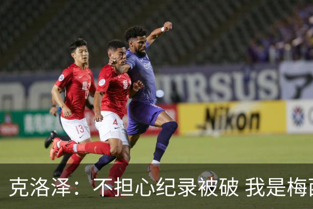 克洛泽：不担心纪录被破 我是梅西的超级粉丝 他是天才
